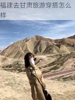 福建去甘肃旅游穿搭怎么样