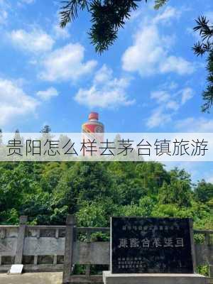 贵阳怎么样去茅台镇旅游