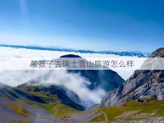 带孩子去瑞士雪山旅游怎么样