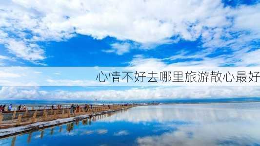 心情不好去哪里旅游散心最好